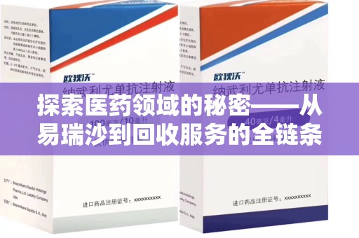 长沙探索医药领域的秘密——从易瑞沙到回收服务的全链条分析