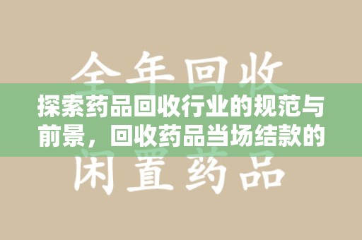 长沙探索药品回收行业的规范与前景，回收药品当场结款的意义