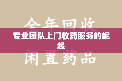 长沙专业团队上门收药服务的崛起