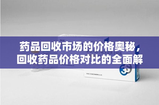 长沙药品回收市场的价格奥秘，回收药品价格对比的全面解析