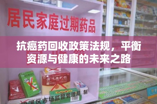 长沙抗癌药回收政策法规，平衡资源与健康的未来之路