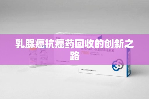 长沙乳腺癌抗癌药回收的创新之路