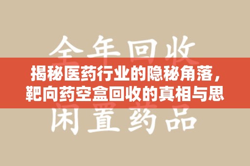 长沙揭秘医药行业的隐秘角落，靶向药空盒回收的真相与思考
