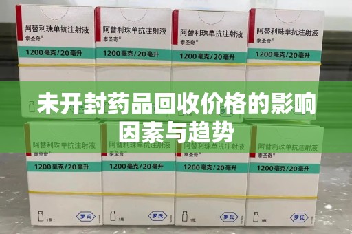 长沙未开封药品回收价格的影响因素与趋势