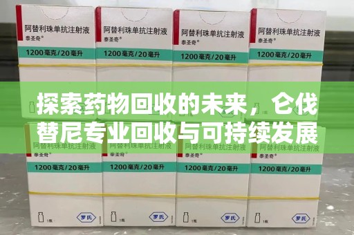 长沙探索药物回收的未来，仑伐替尼专业回收与可持续发展