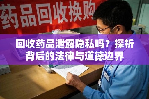 长沙回收药品泄露隐私吗？探析背后的法律与道德边界