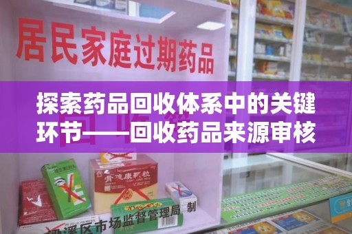 长沙探索药品回收体系中的关键环节——回收药品来源审核的重要性