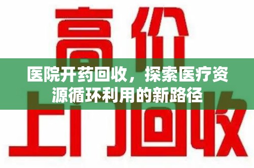 长沙医院开药回收，探索医疗资源循环利用的新路径
