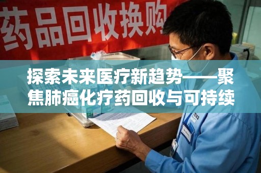 长沙探索未来医疗新趋势——聚焦肺癌化疗药回收与可持续发展