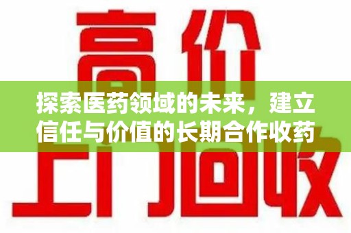长沙探索医药领域的未来，建立信任与价值的长期合作收药之道