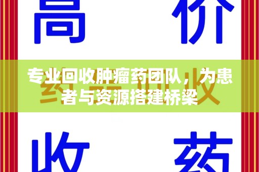 长沙专业回收肿瘤药团队，为患者与资源搭建桥梁