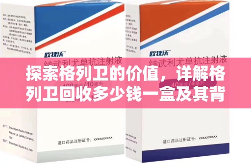 长沙探索格列卫的价值，详解格列卫回收多少钱一盒及其背后的意义