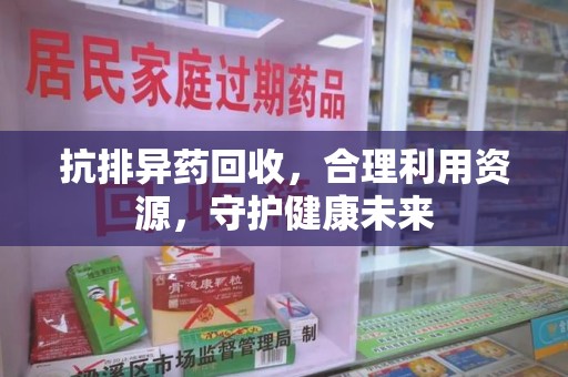 长沙抗排异药回收，合理利用资源，守护健康未来