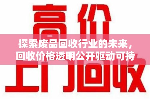 长沙探索废品回收行业的未来，回收价格透明公开驱动可持续发展