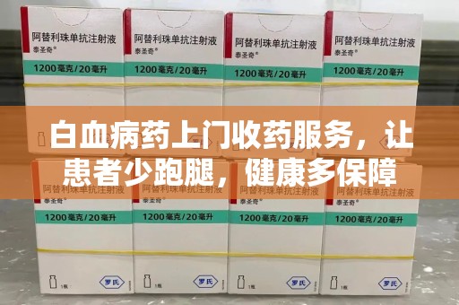 长沙白血病药上门收药服务，让患者少跑腿，健康多保障