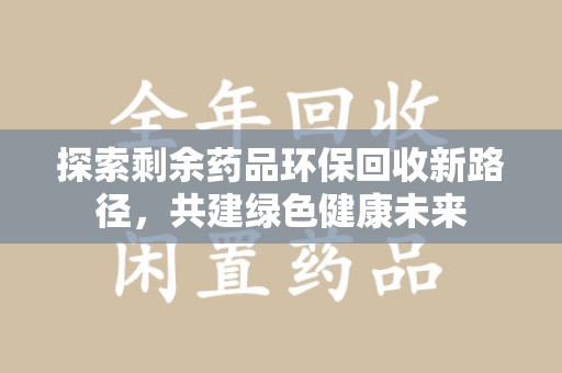 长沙探索剩余药品环保回收新路径，共建绿色健康未来