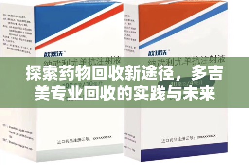 长沙探索药物回收新途径，多吉美专业回收的实践与未来