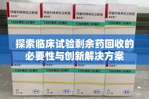 长沙探索临床试验剩余药回收的必要性与创新解决方案