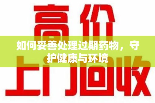 长沙如何妥善处理过期药物，守护健康与环境