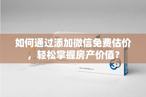 长沙如何通过添加微信免费估价，轻松掌握房产价值？