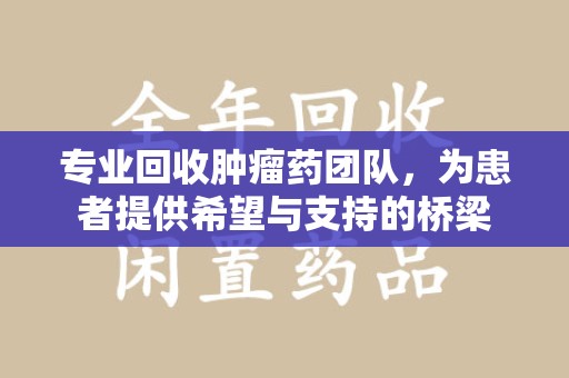 长沙专业回收肿瘤药团队，为患者提供希望与支持的桥梁