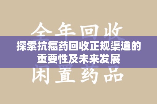 长沙探索抗癌药回收正规渠道的重要性及未来发展