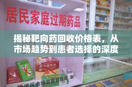 长沙揭秘靶向药回收价格表，从市场趋势到患者选择的深度分析
