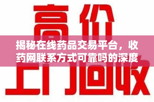 长沙揭秘在线药品交易平台，收药网联系方式可靠吗的深度探讨
