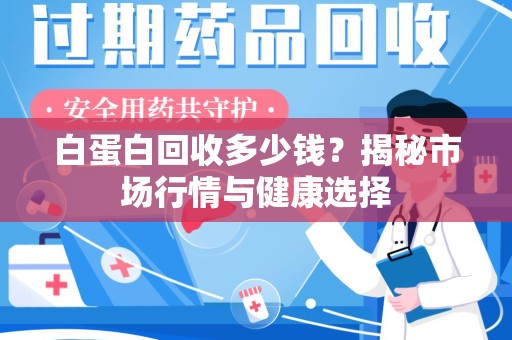 长沙白蛋白回收多少钱？揭秘市场行情与健康选择