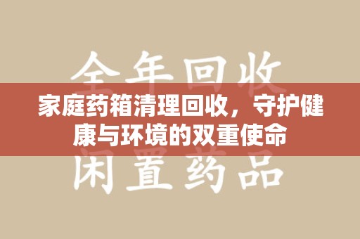 长沙家庭药箱清理回收，守护健康与环境的双重使命