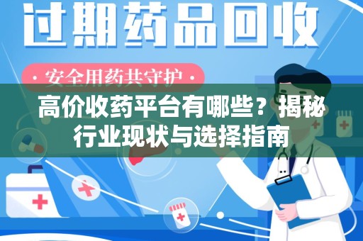 长沙高价收药平台有哪些？揭秘行业现状与选择指南
