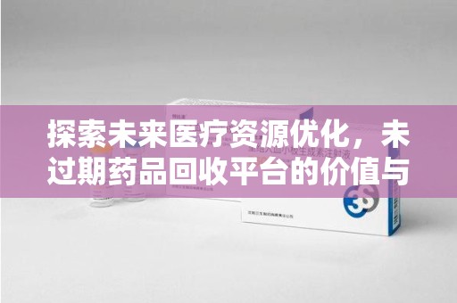 长沙探索未来医疗资源优化，未过期药品回收平台的价值与前景