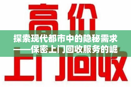 长沙探索现代都市中的隐秘需求——保密上门回收服务的崛起与未来