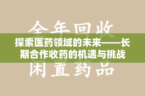 长沙探索医药领域的未来——长期合作收药的机遇与挑战