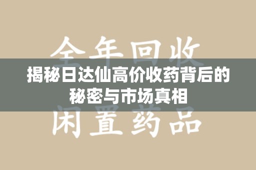 长沙揭秘日达仙高价收药背后的秘密与市场真相