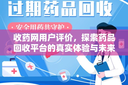 长沙收药网用户评价，探索药品回收平台的真实体验与未来发展趋势