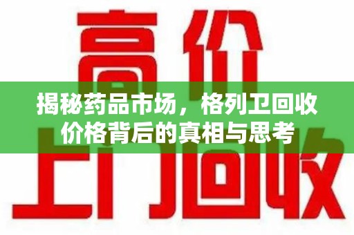 长沙揭秘药品市场，格列卫回收价格背后的真相与思考