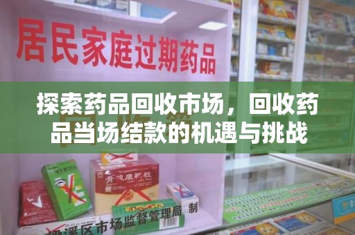 长沙探索药品回收市场，回收药品当场结款的机遇与挑战