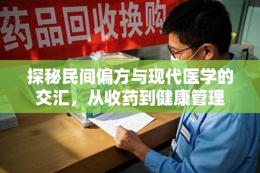 长沙探秘民间偏方与现代医学的交汇，从收药到健康管理
