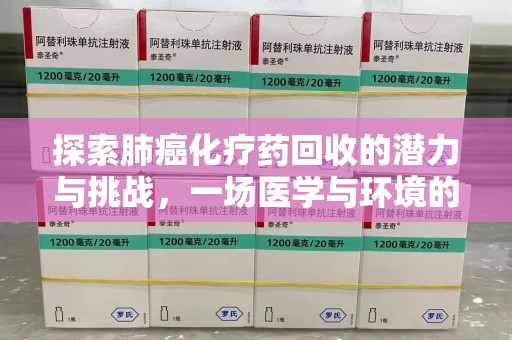 长沙探索肺癌化疗药回收的潜力与挑战，一场医学与环境的双重博弈