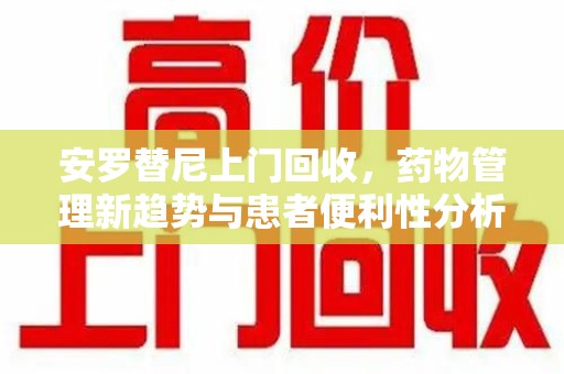 长沙安罗替尼上门回收，药物管理新趋势与患者便利性分析