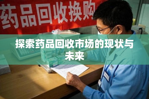 长沙探索药品回收市场的现状与未来