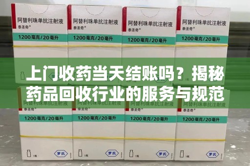 长沙上门收药当天结账吗？揭秘药品回收行业的服务与规范