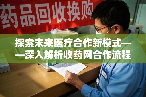 长沙探索未来医疗合作新模式——深入解析收药网合作流程