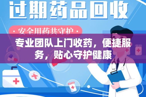 长沙专业团队上门收药，便捷服务，贴心守护健康