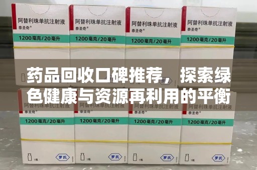 长沙药品回收口碑推荐，探索绿色健康与资源再利用的平衡点