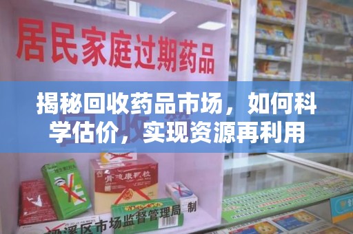 长沙揭秘回收药品市场，如何科学估价，实现资源再利用