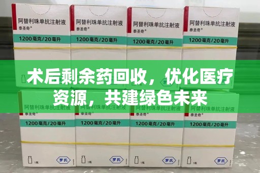 长沙术后剩余药回收，优化医疗资源，共建绿色未来