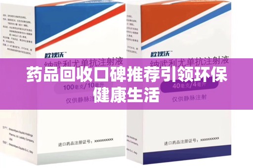 长沙药品回收口碑推荐引领环保健康生活