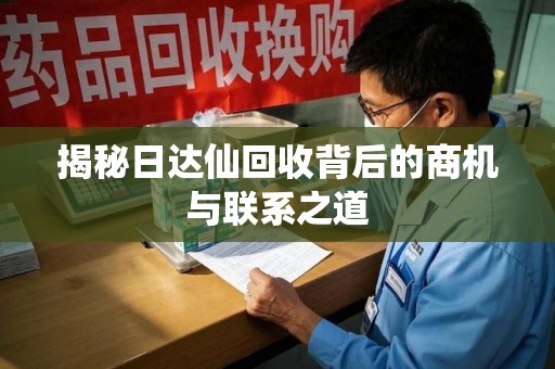 长沙揭秘日达仙回收背后的商机与联系之道